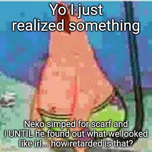 One day he was nice, saw my face then poof he turned into an ass | Yo I just realized something; Neko simped for scarf and I UNTIL he found out what we looked like irl... how retarded is that? | image tagged in patrick moan | made w/ Imgflip meme maker