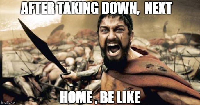 home's terror | AFTER TAKING DOWN,  NEXT; HOME , BE LIKE | image tagged in memes,sparta leonidas | made w/ Imgflip meme maker