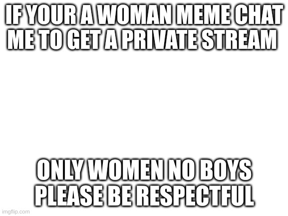 All women, avoid this guy at all costs - your local MSMG mod | IF YOUR A WOMAN MEME CHAT ME TO GET A PRIVATE STREAM; ONLY WOMEN NO BOYS PLEASE BE RESPECTFUL | image tagged in blank white template | made w/ Imgflip meme maker