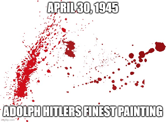 blood splatter | APRIL 30, 1945; ADOLPH HITLERS FINEST PAINTING | image tagged in hitler,art | made w/ Imgflip meme maker
