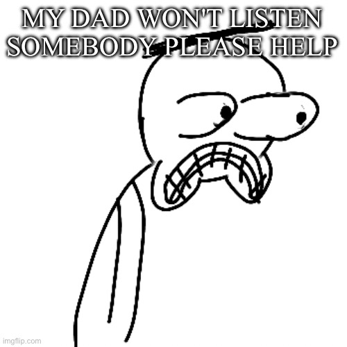 I'M BEGGING YOU | MY DAD WON'T LISTEN SOMEBODY PLEASE HELP | image tagged in certified bruh moment | made w/ Imgflip meme maker