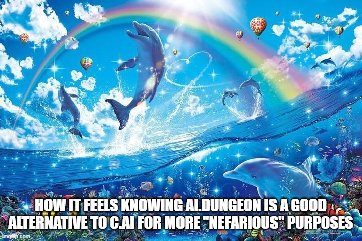 Happy dolphin rainbow | HOW IT FEELS KNOWING AI.DUNGEON IS A GOOD ALTERNATIVE TO C.AI FOR MORE "NEFARIOUS" PURPOSES | image tagged in happy dolphin rainbow | made w/ Imgflip meme maker