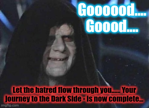 emporor palpatine | Goooood.... Goood.... Let the hatred flow through you...... Your journey to the Dark Side - is now complete... | image tagged in emporor palpatine | made w/ Imgflip meme maker