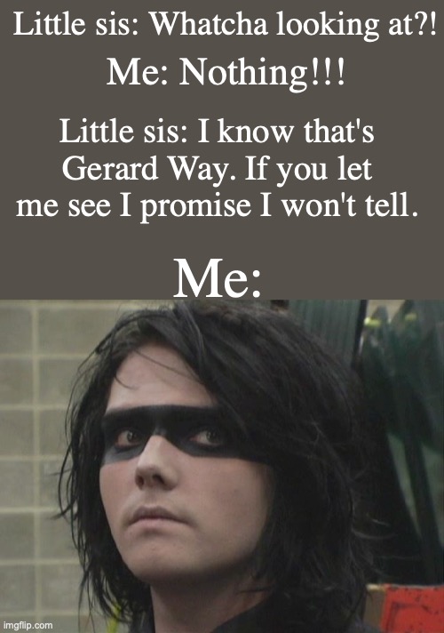 HELP, SHE KNOWS ME TOO WELL :(((( | Little sis: Whatcha looking at?! Me: Nothing!!! Little sis: I know that's Gerard Way. If you let me see I promise I won't tell. Me: | made w/ Imgflip meme maker