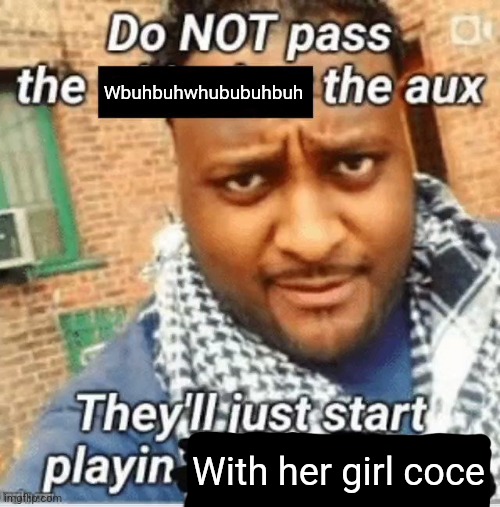 Do not pass the X the aux They’ll just start playin Y | Wbuhbuhwhububuhbuh; With her girl coce | image tagged in do not pass the x the aux they ll just start playin y | made w/ Imgflip meme maker