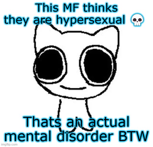 They are prob just horny ☠️ (link in comments) | This MF thinks they are hypersexual 💀; Thats an actual mental disorder BTW | image tagged in btw creature | made w/ Imgflip meme maker
