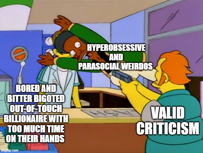 Valid Criticism of Billionaires | HYPEROBSESSIVE AND PARASOCIAL WEIRDOS; BORED AND BITTER BIGOTED OUT-OF-TOUCH BILLIONAIRE WITH TOO MUCH TIME ON THEIR HANDS; VALID CRITICISM | image tagged in apu takes bullet | made w/ Imgflip meme maker