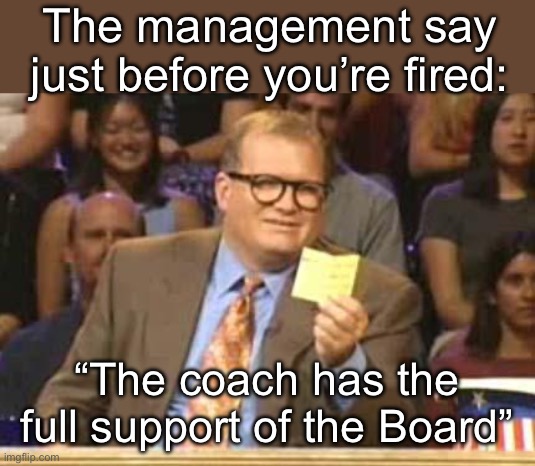 Whose Line | The management say just before you’re fired:; “The coach has the full support of the Board” | image tagged in whose line | made w/ Imgflip meme maker
