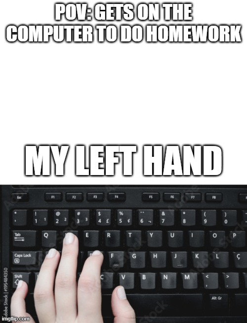 POV: GETS ON THE COMPUTER TO DO HOMEWORK; MY LEFT HAND | image tagged in funny | made w/ Imgflip meme maker