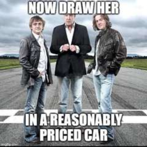 now draw her in a reasonably priced car | image tagged in now draw her in a reasonably priced car | made w/ Imgflip meme maker