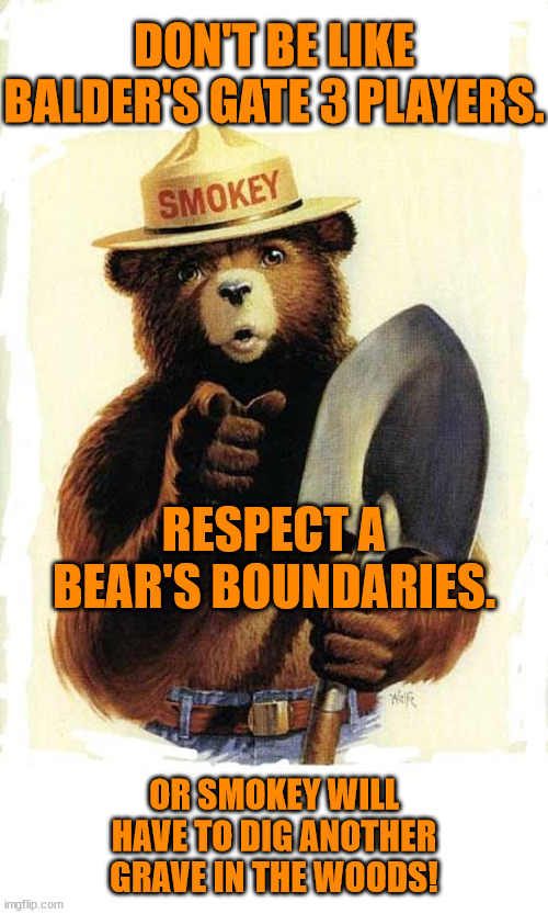Smokey's Message About Boundaries | DON'T BE LIKE BALDER'S GATE 3 PLAYERS. RESPECT A BEAR'S BOUNDARIES. OR SMOKEY WILL HAVE TO DIG ANOTHER GRAVE IN THE WOODS! | image tagged in smokey the bear,balder's gate 3,boundaries,graves,bears,danger | made w/ Imgflip meme maker