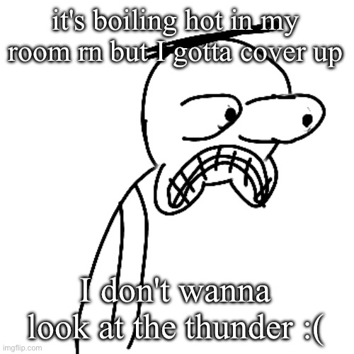 not very fond of thunder :( | it's boiling hot in my room rn but I gotta cover up; I don't wanna look at the thunder :( | image tagged in certified bruh moment | made w/ Imgflip meme maker
