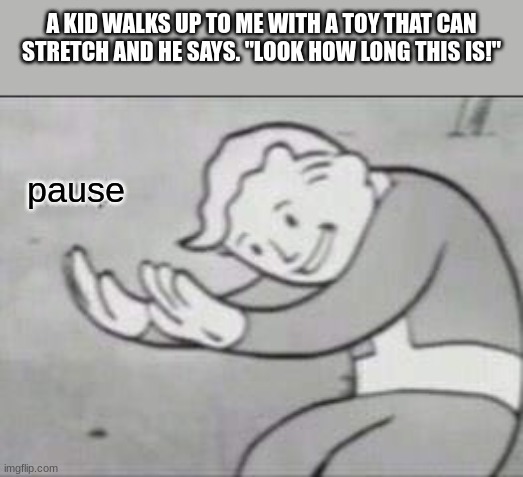 anyone get it? | A KID WALKS UP TO ME WITH A TOY THAT CAN STRETCH AND HE SAYS. "LOOK HOW LONG THIS IS!"; pause | image tagged in fallout hold up,funny,hold up,memes,kids | made w/ Imgflip meme maker