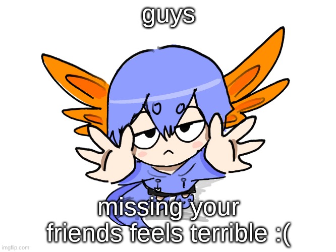 Ichigo I want up | guys; missing your friends feels terrible :( | image tagged in ichigo i want up | made w/ Imgflip meme maker
