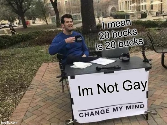 Im Not GAy | I mean 20 bucks is 20 bucks; Im Not Gay | image tagged in memes,change my mind | made w/ Imgflip meme maker
