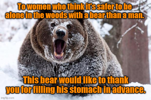 Alone in the Woods With a Bear | To women who think it's safer to be alone in the woods with a bear than a man. This bear would like to thank you for filling his stomach in advance. | image tagged in cocaine bear,danger,hungry,women,man,stomach | made w/ Imgflip meme maker