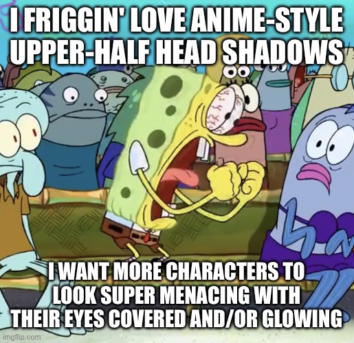 Spongebob Yelling | I FRIGGIN' LOVE ANIME-STYLE UPPER-HALF HEAD SHADOWS I WANT MORE CHARACTERS TO LOOK SUPER MENACING WITH THEIR EYES COVERED AND/OR GLOWING | image tagged in spongebob yelling | made w/ Imgflip meme maker