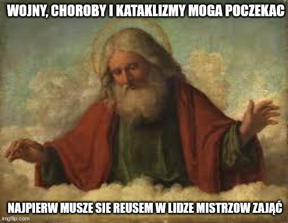 god | WOJNY, CHOROBY I KATAKLIZMY MOGA POCZEKAC; NAJPIERW MUSZE SIE REUSEM W LIDZE MISTRZOW ZAJĄĆ | image tagged in god | made w/ Imgflip meme maker