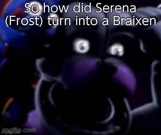 FT Freddy shocked | So how did Serena (Frost) turn into a Braixen | image tagged in ft freddy shocked | made w/ Imgflip meme maker