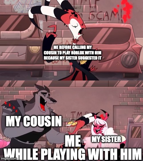Blitzo tells a joke | ME BEFORE CALLING MY COUSIN TO PLAY ROBLOX WITH HIM BECAUSE MY SISTER SUGGESTED IT; MY COUSIN; WHILE PLAYING WITH HIM; ME; MY SISTER | image tagged in blitzo tells a joke | made w/ Imgflip meme maker