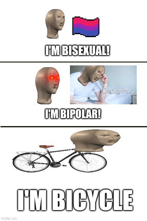 Different "Bi"s | I'M BISEXUAL! I'M BIPOLAR! I'M BICYCLE | image tagged in joke,funny,meme man,bisexual,bipolar,bicycle | made w/ Imgflip meme maker