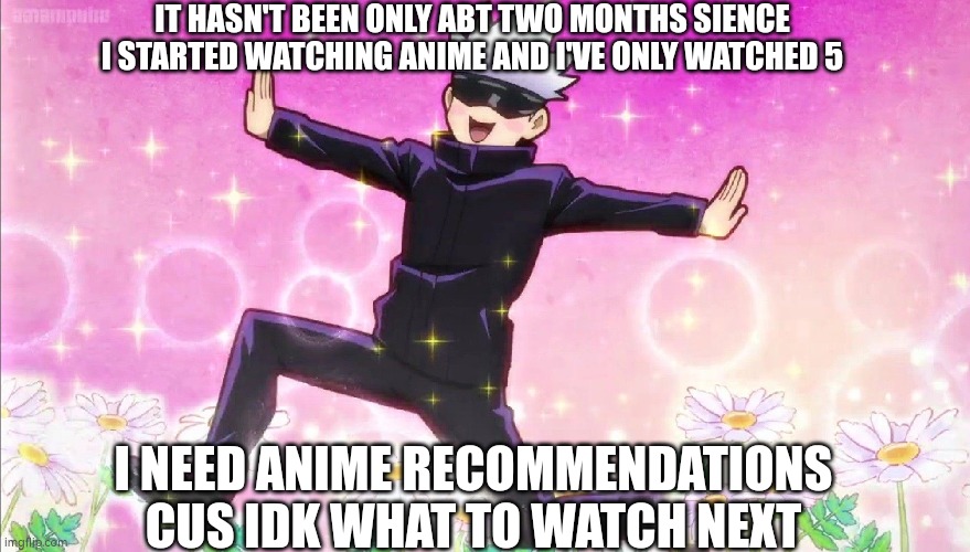 Help meh | IT HASN'T BEEN ONLY ABT TWO MONTHS SIENCE I STARTED WATCHING ANIME AND I'VE ONLY WATCHED 5; I NEED ANIME RECOMMENDATIONS CUS IDK WHAT TO WATCH NEXT | made w/ Imgflip meme maker