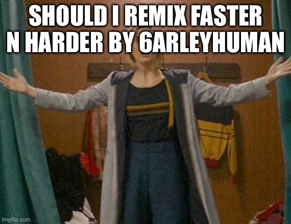 guys I have an announcement | SHOULD I REMIX FASTER N HARDER BY 6ARLEYHUMAN | image tagged in 13th doctor who,announcement | made w/ Imgflip meme maker