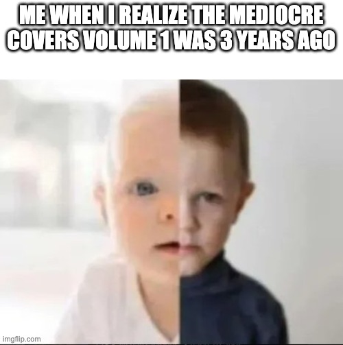 me when i realize | ME WHEN I REALIZE THE MEDIOCRE COVERS VOLUME 1 WAS 3 YEARS AGO | image tagged in me when i realize | made w/ Imgflip meme maker