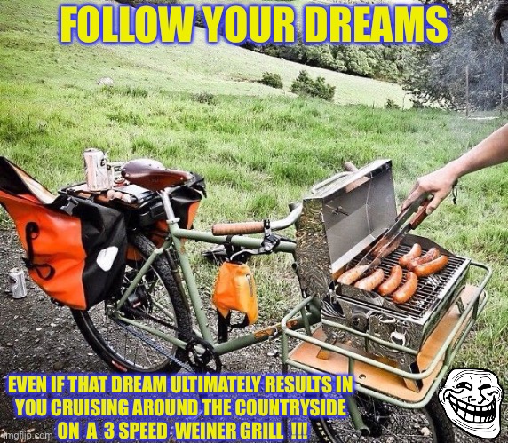 Right U Are !!!  I’m All In Homey !  : ) | FOLLOW YOUR DREAMS; EVEN IF THAT DREAM ULTIMATELY RESULTS IN 
YOU CRUISING AROUND THE COUNTRYSIDE 
ON  A  3 SPEED  WEINER GRILL  !!! | image tagged in bike grill | made w/ Imgflip meme maker