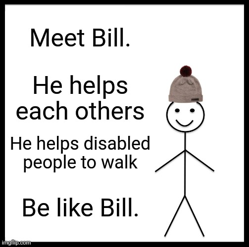 Please, be like Bill because he is kind. | Meet Bill. He helps each others; He helps disabled people to walk; Be like Bill. | image tagged in memes,be like bill,helping each others | made w/ Imgflip meme maker
