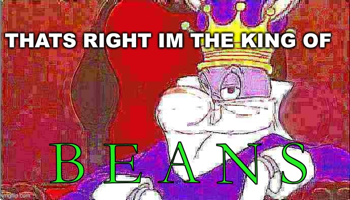 B E A N S (Returns?!?!!) | THATS RIGHT IM THE KING OF; B E A N S | image tagged in beans,funny,memes,why are you reading this,shitpost,deep fried | made w/ Imgflip meme maker