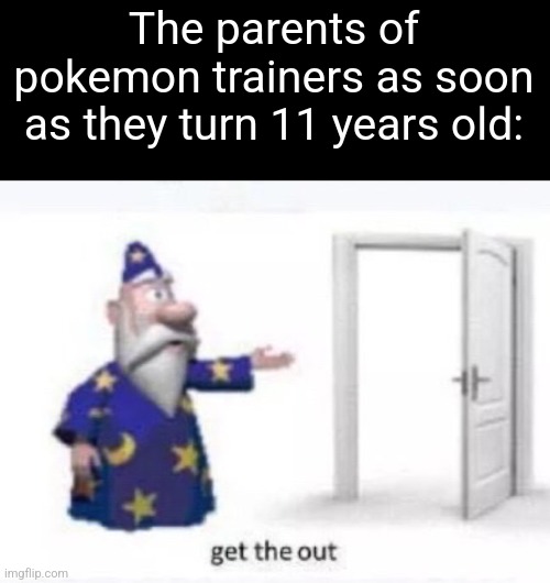 Man | The parents of pokemon trainers as soon as they turn 11 years old: | image tagged in get the out | made w/ Imgflip meme maker