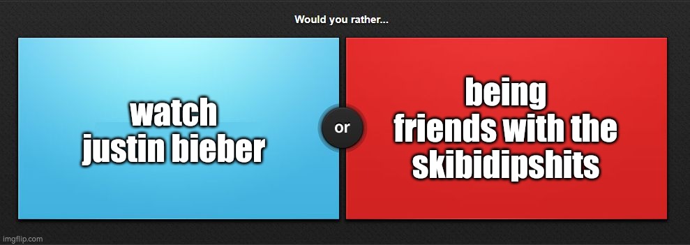 Would you rather | watch justin bieber; being friends with the skibidipshits | image tagged in would you rather | made w/ Imgflip meme maker