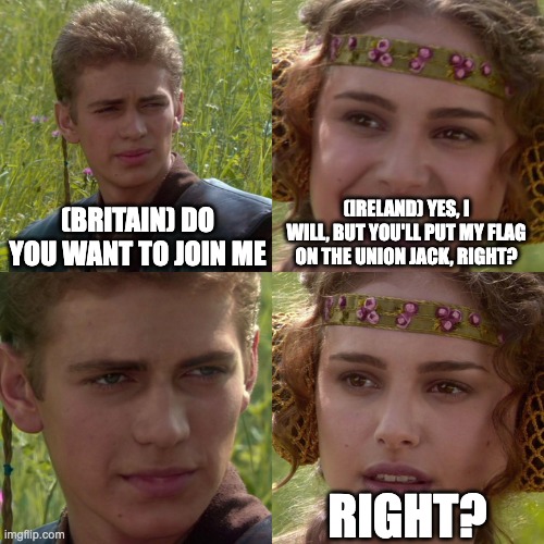 Anakin Padme 4 Panel | (BRITAIN) DO YOU WANT TO JOIN ME; (IRELAND) YES, I WILL, BUT YOU'LL PUT MY FLAG ON THE UNION JACK, RIGHT? RIGHT? | image tagged in anakin padme 4 panel | made w/ Imgflip meme maker