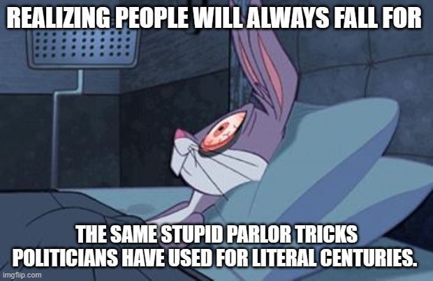 trump and biden might as well be the same person. non-descript white bread corrupted by wealth. | REALIZING PEOPLE WILL ALWAYS FALL FOR; THE SAME STUPID PARLOR TRICKS POLITICIANS HAVE USED FOR LITERAL CENTURIES. | image tagged in bugs bunny can't sleep | made w/ Imgflip meme maker