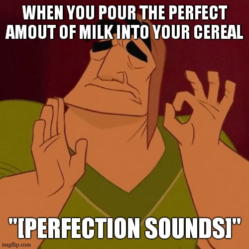 just the best feeling | WHEN YOU POUR THE PERFECT AMOUT OF MILK INTO YOUR CEREAL; "[PERFECTION SOUNDS]" | image tagged in when x just right,perfect,cereal,milk | made w/ Imgflip meme maker