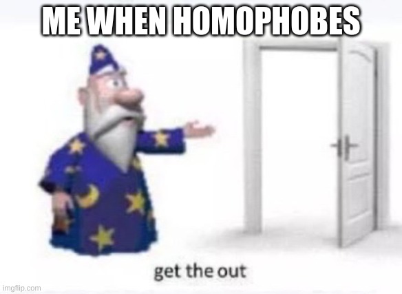 get the out | ME WHEN HOMOPHOBES | image tagged in get the out | made w/ Imgflip meme maker