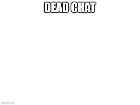 dead chat | DEAD CHAT | image tagged in blank white template | made w/ Imgflip meme maker