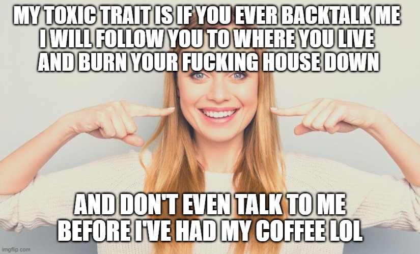 My toxic trait | MY TOXIC TRAIT IS IF YOU EVER BACKTALK ME 
I WILL FOLLOW YOU TO WHERE YOU LIVE 
AND BURN YOUR FUCKING HOUSE DOWN; AND DON'T EVEN TALK TO ME BEFORE I'VE HAD MY COFFEE LOL | image tagged in happy woman,coffee | made w/ Imgflip meme maker