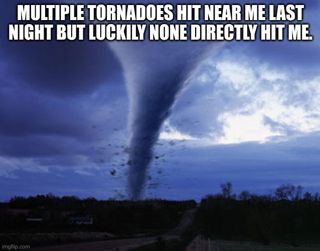 Cornado | MULTIPLE TORNADOES HIT NEAR ME LAST NIGHT BUT LUCKILY NONE DIRECTLY HIT ME. | image tagged in tornado | made w/ Imgflip meme maker