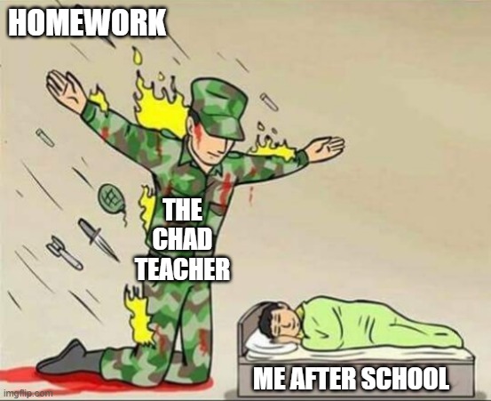 School | HOMEWORK; THE CHAD TEACHER; ME AFTER SCHOOL | image tagged in soldier protecting sleeping child | made w/ Imgflip meme maker