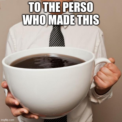 giant coffee | TO THE PERSO WHO MADE THIS | image tagged in giant coffee | made w/ Imgflip meme maker