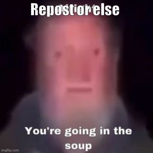 Repost or else you're going in the soup | Repost or else | image tagged in alright you're going in the soup | made w/ Imgflip meme maker
