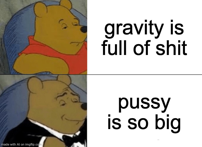 Tuxedo Winnie The Pooh | gravity is full of shit; pussy is so big | image tagged in memes,tuxedo winnie the pooh | made w/ Imgflip meme maker
