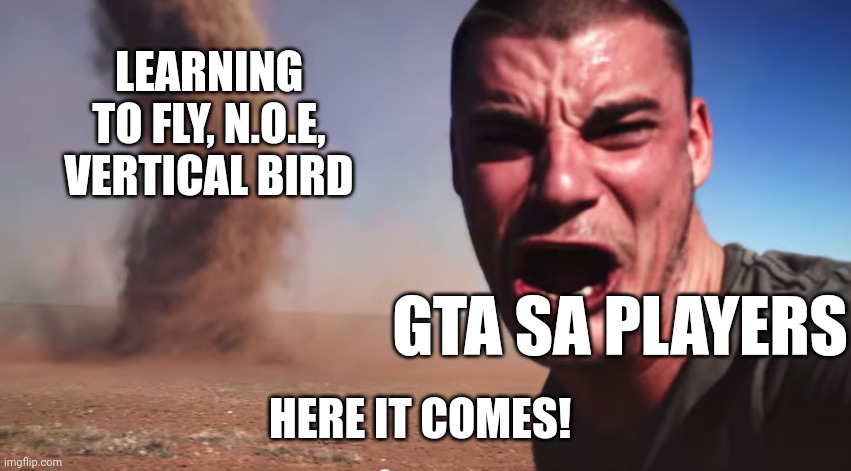Here it comes | LEARNING TO FLY, N.O.E, VERTICAL BIRD; GTA SA PLAYERS; HERE IT COMES! | image tagged in here it comes | made w/ Imgflip meme maker