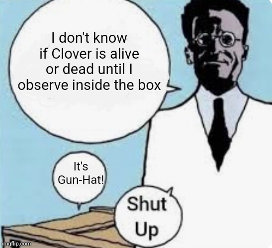I don’t know if the cat is alive or dead until I look in the box | I don't know if Clover is alive or dead until I observe inside the box; It's Gun-Hat! | image tagged in i don t know if the cat is alive or dead until i look in the box | made w/ Imgflip meme maker