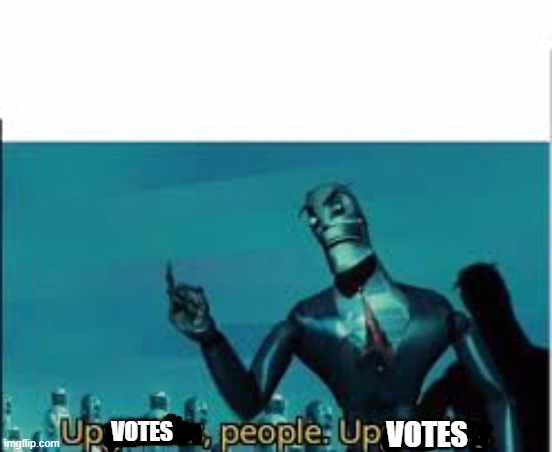 Upgrades, people. Upgrades. | VOTES; VOTES | image tagged in upgrades people upgrades | made w/ Imgflip meme maker