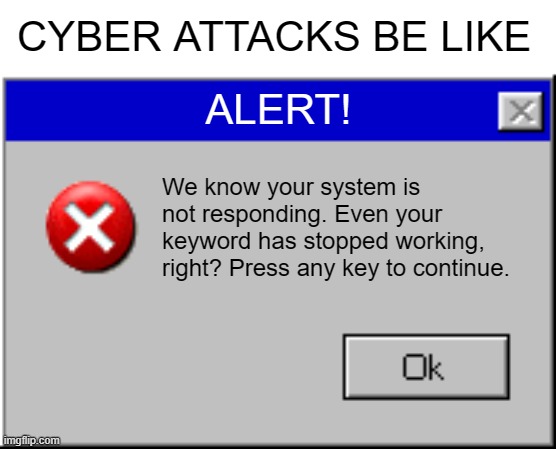 Windows Error Message | CYBER ATTACKS BE LIKE; ALERT! We know your system is not responding. Even your keyword has stopped working, right? Press any key to continue. | image tagged in windows error message | made w/ Imgflip meme maker