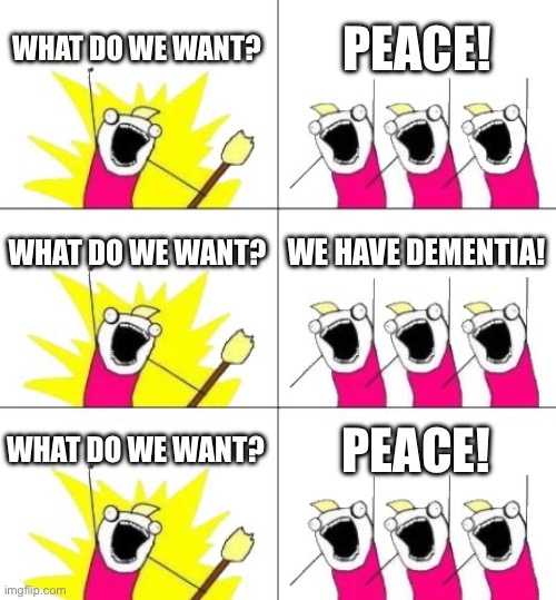 What Do We Want 3 Meme | WHAT DO WE WANT? PEACE! WHAT DO WE WANT? WE HAVE DEMENTIA! WHAT DO WE WANT? PEACE! | image tagged in memes,what do we want 3 | made w/ Imgflip meme maker