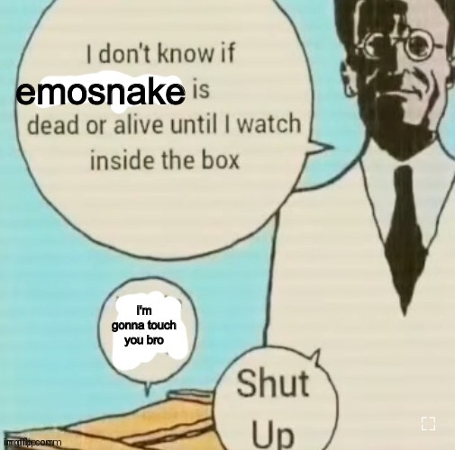 I don't know if ____ is dead or alive | emosnake; I'm gonna touch you bro | image tagged in i don't know if ____ is dead or alive | made w/ Imgflip meme maker